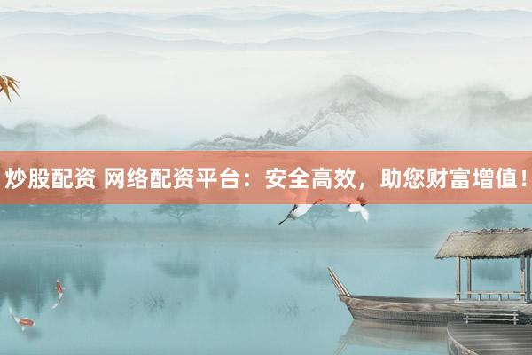 炒股配资 网络配资平台：安全高效，助您财富增值！