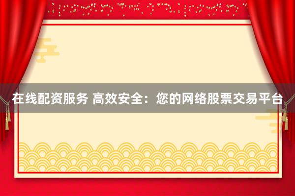 在线配资服务 高效安全：您的网络股票交易平台