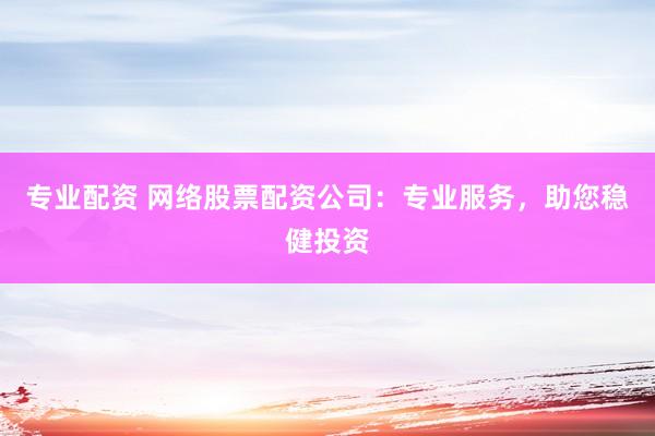 专业配资 网络股票配资公司：专业服务，助您稳健投资