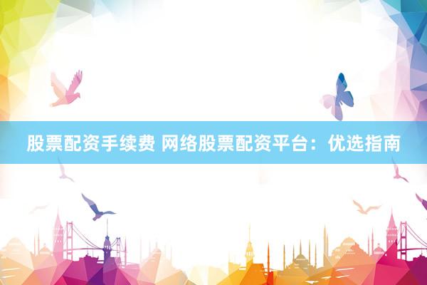 股票配资手续费 网络股票配资平台：优选指南