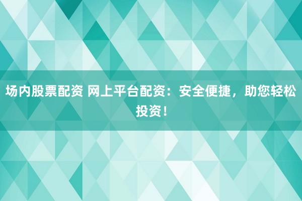 场内股票配资 网上平台配资：安全便捷，助您轻松投资！